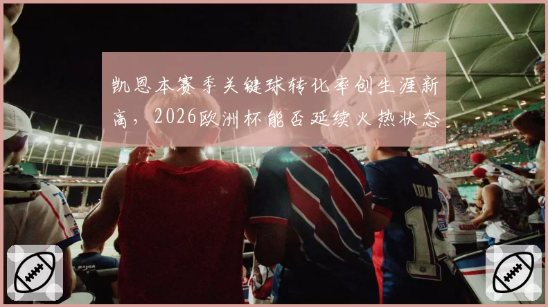 凯恩本赛季关键球转化率创生涯新高,2026欧洲杯能否延续火热状态