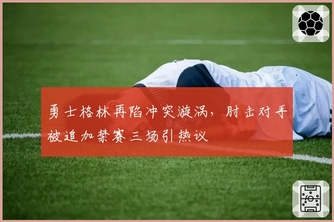 勇士格林再陷冲突漩涡,肘击对手被追加禁赛三场引热议