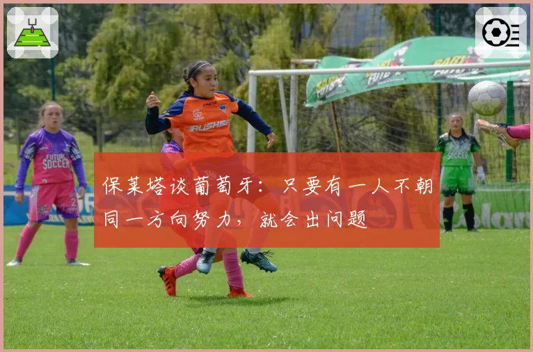 保莱塔谈葡萄牙:只要有一人不朝同一方向努力,就会出问题