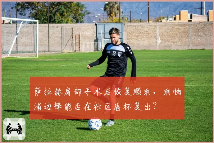 萨拉赫肩部手术后恢复顺利，利物浦边锋能否在社区盾杯复出？