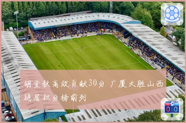 胡金秋高效贡献30分 广厦大胜山西稳居积分榜前列