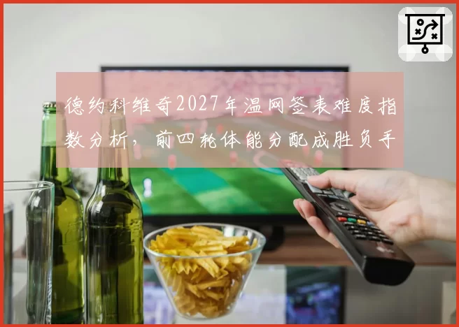 德约科维奇2027年温网签表难度指数分析，前四轮体能分配成胜负手