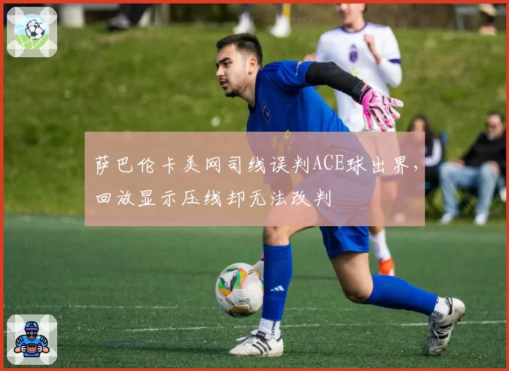 萨巴伦卡美网司线误判ACE球出界,回放显示压线却无法改判