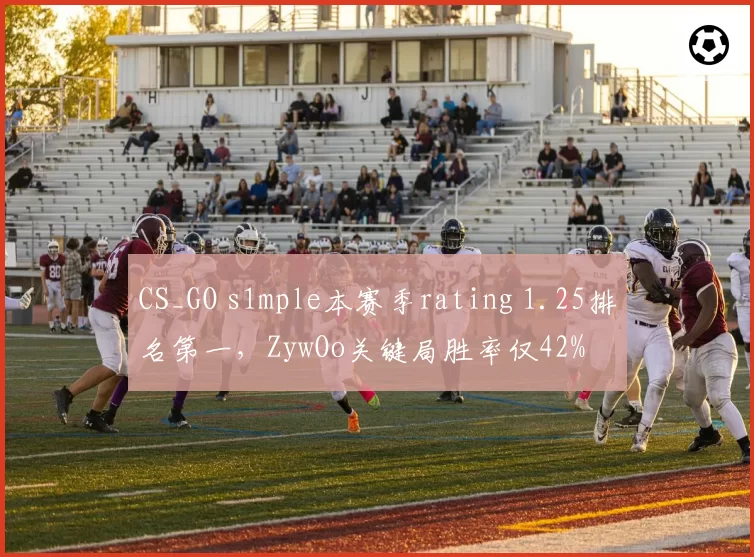 CS_GO s1mple本赛季rating 1.25排名第一，ZywOo关键局胜率仅42%