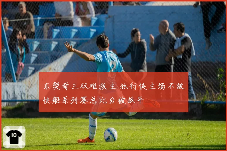 东契奇三双难救主 独行侠主场不敌快船系列赛总比分被扳平