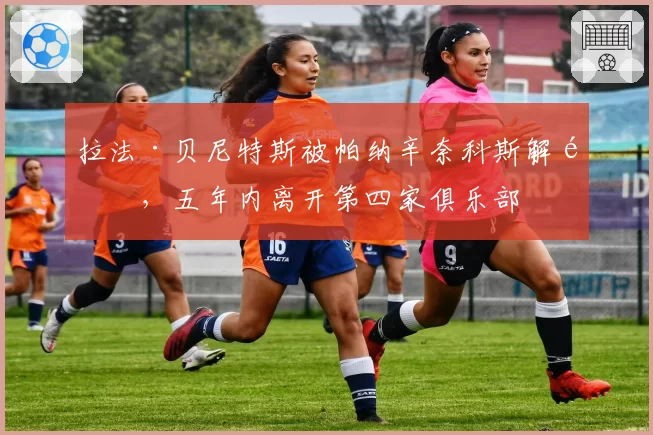 拉法·贝尼特斯被帕纳辛奈科斯解雇，五年内离开第四家俱乐部