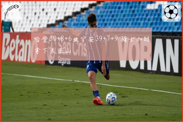 哈登30+8+6坎宁安39+7+9 骑士加时拿下天王山