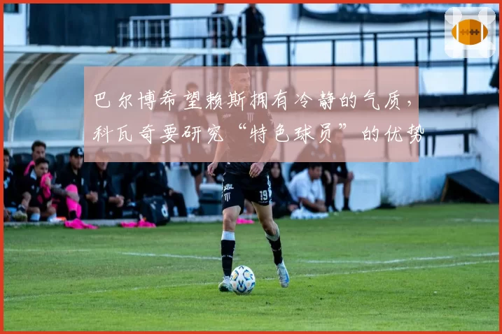 巴尔博希望赖斯拥有冷静的气质，科瓦奇要研究“特色球员”的优势
