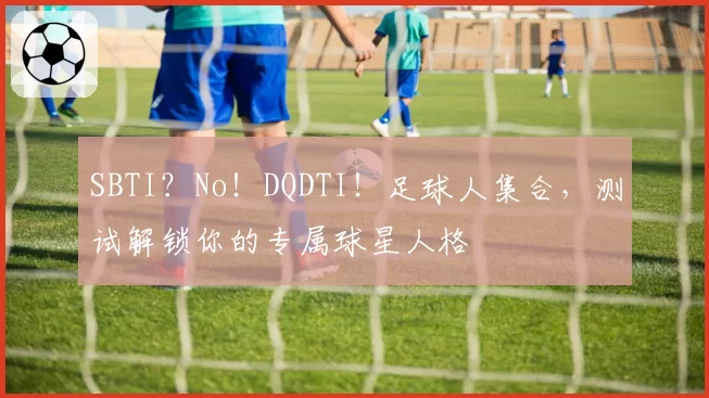 SBTI?No!DQDTI!足球人集合,测试解锁你的专属球星人格