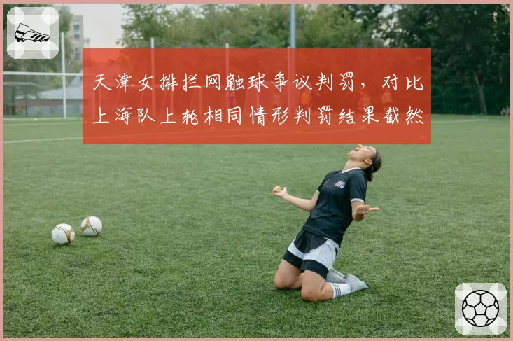 天津女排拦网触球争议判罚,对比上海队上轮相同情形判罚结果截然不同