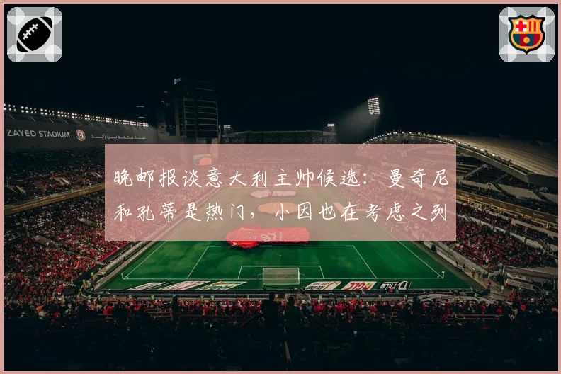 晚邮报谈意大利主帅候选：曼奇尼和孔蒂是热门，小因也在考虑之列