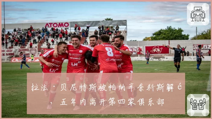 拉法·贝尼特斯被帕纳辛奈科斯解雇，五年内离开第四家俱乐部