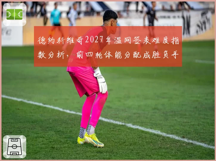 德约科维奇2027年温网签表难度指数分析，前四轮体能分配成胜负手