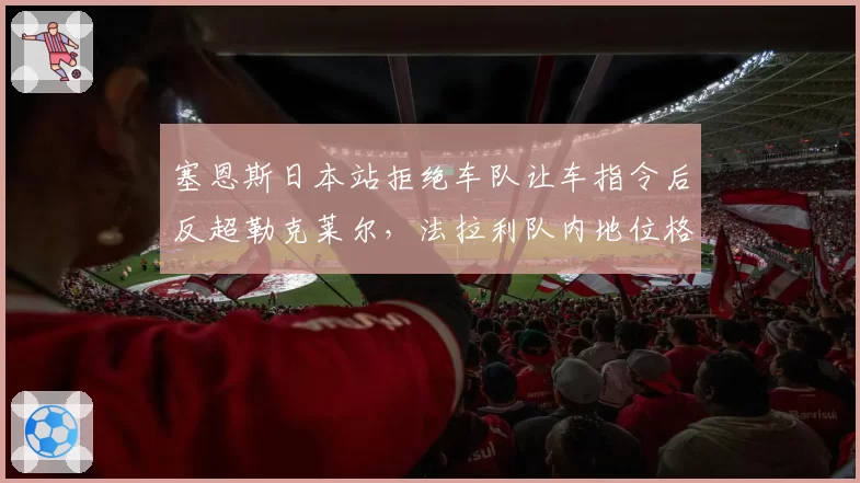 塞恩斯日本站拒绝车队让车指令后反超勒克莱尔，法拉利队内地位格局悄然改变？