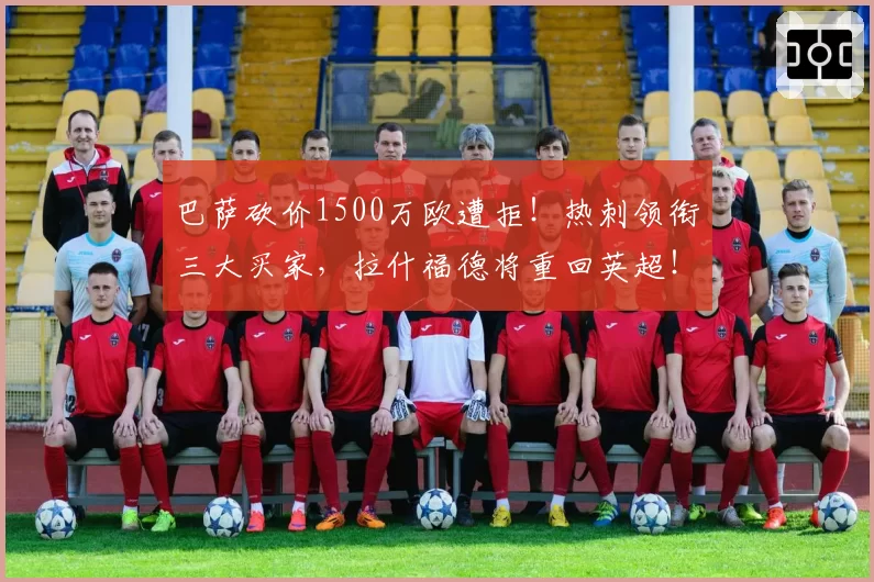 巴萨砍价1500万欧遭拒！热刺领衔三大买家，拉什福德将重回英超！