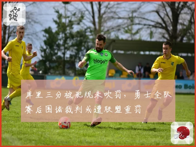 库里三分被犯规未吹罚，勇士全队赛后围堵裁判或遭联盟重罚