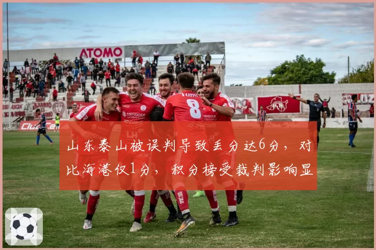 山东泰山被误判导致丢分达6分,对比海港仅1分,积分榜受裁判影响显著